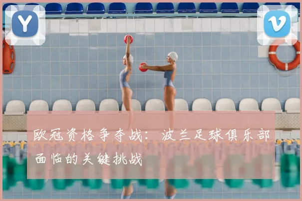 欧冠资格争夺战：波兰足球俱乐部面临的关键挑战