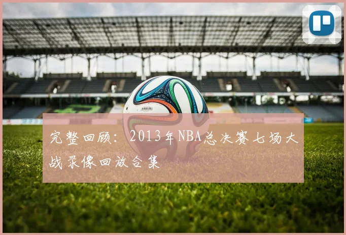 完整回顾：2013年NBA总决赛七场大战录像回放合集