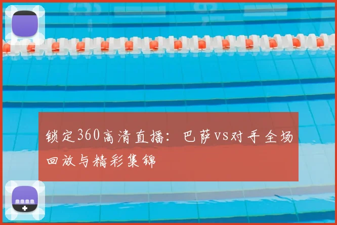 锁定360高清直播：巴萨vs对手全场回放与精彩集锦