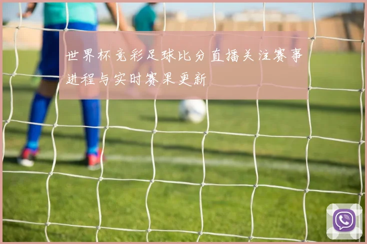世界杯竞彩足球比分直播关注赛事进程与实时赛果更新