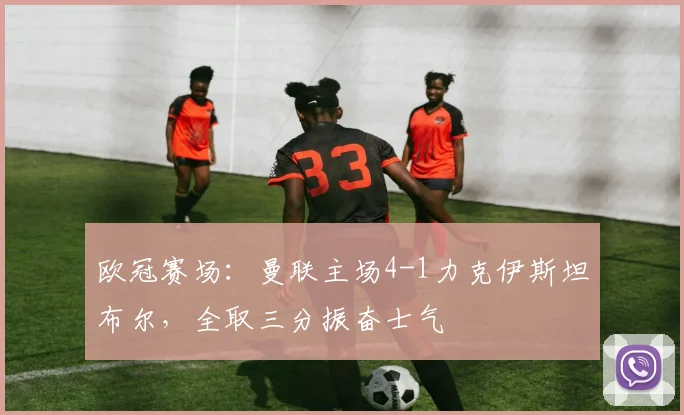 欧冠赛场：曼联主场4-1力克伊斯坦布尔，全取三分振奋士气