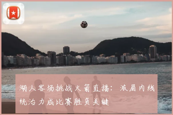 湖人客场挑战火箭直播：浓眉内线统治力成比赛胜负关键