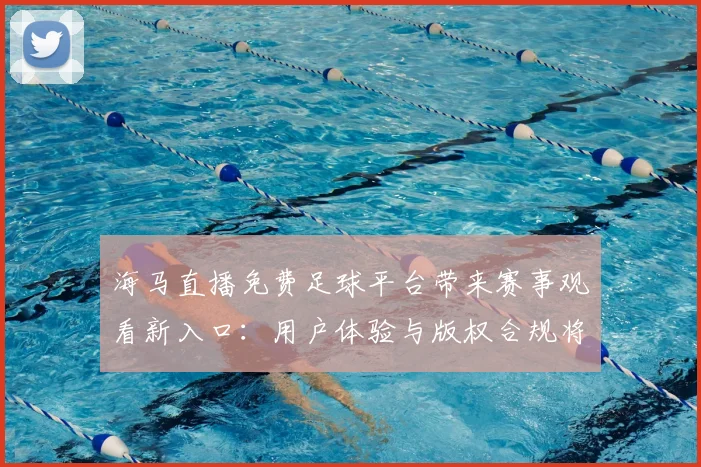 海马直播免费足球平台带来赛事观看新入口：用户体验与版权合规将成关注点