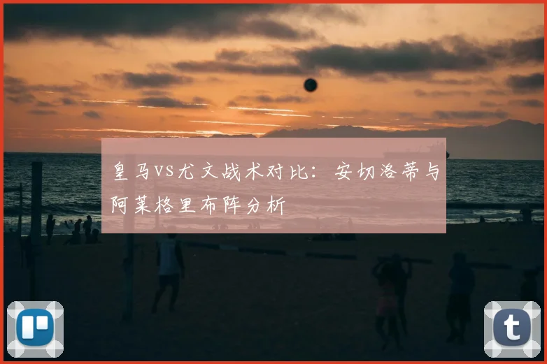 皇马vs尤文战术对比：安切洛蒂与阿莱格里布阵分析