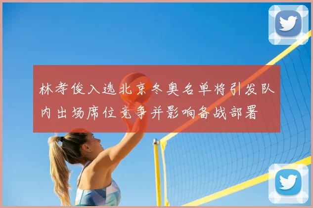 林孝俊入选北京冬奥名单将引发队内出场席位竞争并影响备战部署
