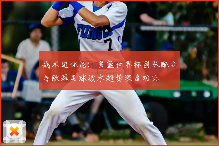 战术进化论：男篮世界杯团队配合与欧冠足球战术趋势深度对比