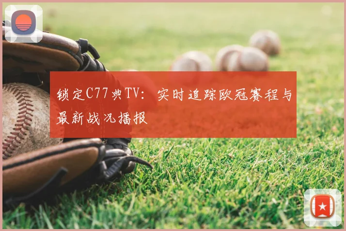 锁定C77典TV：实时追踪欧冠赛程与最新战况播报
