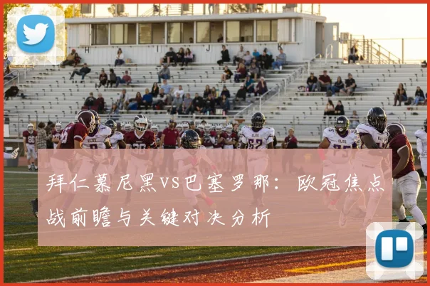 拜仁慕尼黑vs巴塞罗那：欧冠焦点战前瞻与关键对决分析