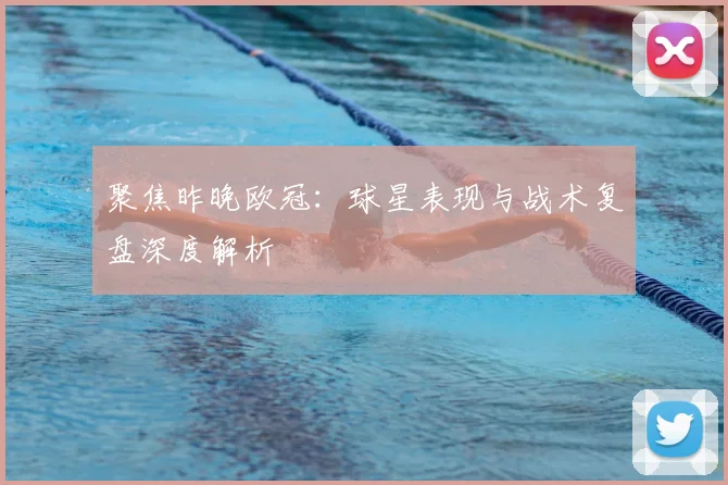 聚焦昨晚欧冠：球星表现与战术复盘深度解析