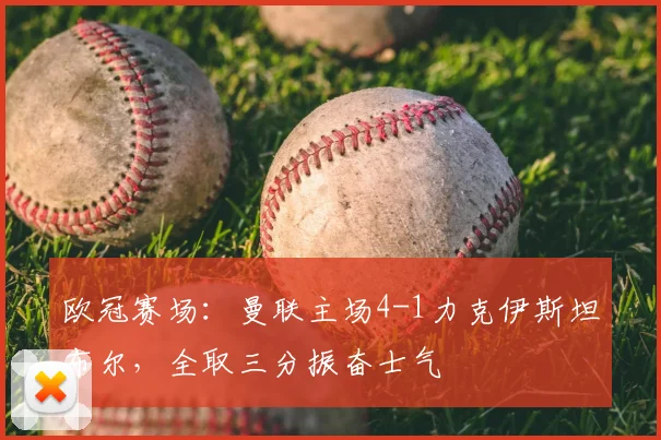 欧冠赛场：曼联主场4-1力克伊斯坦布尔，全取三分振奋士气