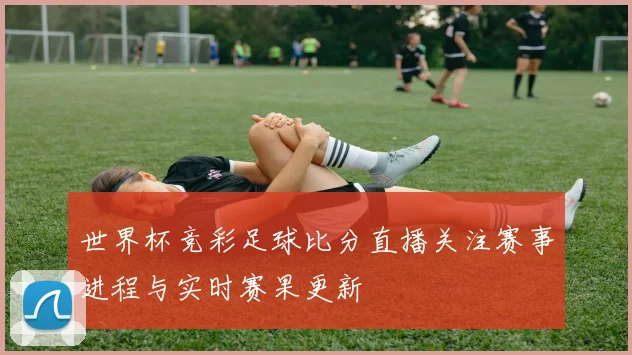 世界杯竞彩足球比分直播关注赛事进程与实时赛果更新