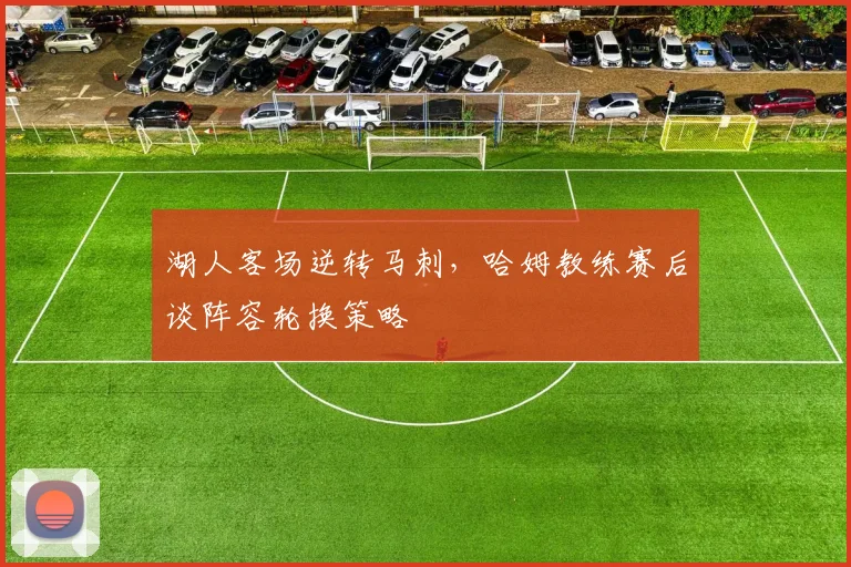 湖人客场逆转马刺，哈姆教练赛后谈阵容轮换策略