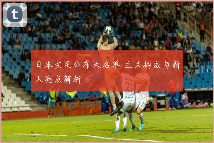 日本女足公布大名单 主力构成与新人亮点解析