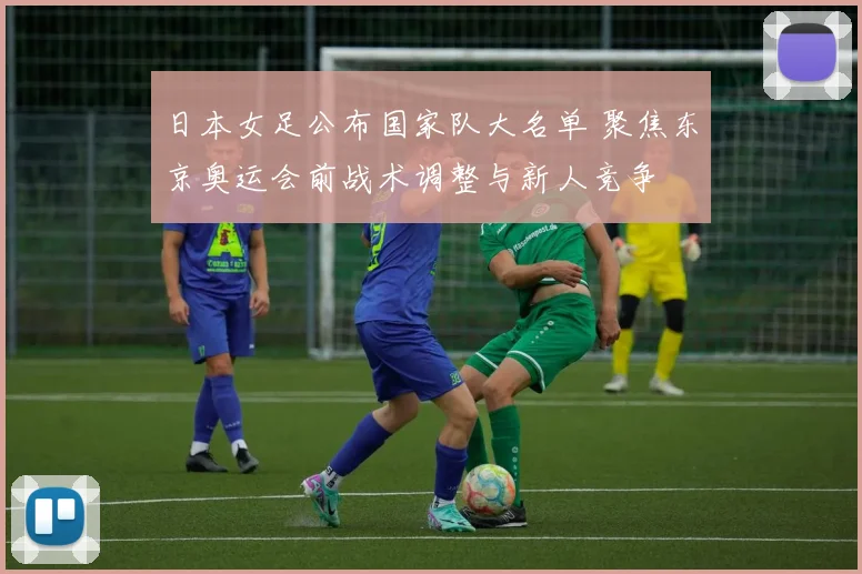 日本女足公布国家队大名单 聚焦东京奥运会前战术调整与新人竞争