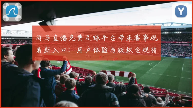 海马直播免费足球平台带来赛事观看新入口：用户体验与版权合规将成关注点