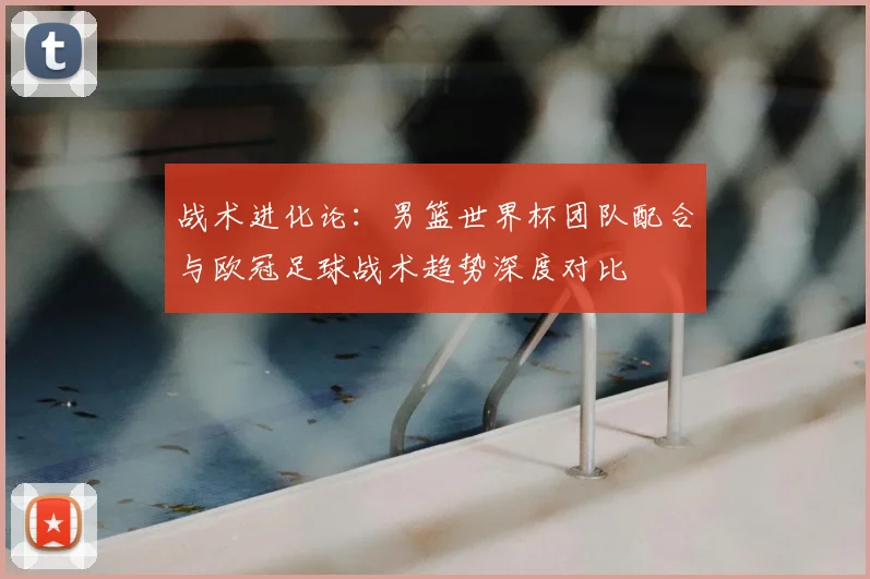 战术进化论：男篮世界杯团队配合与欧冠足球战术趋势深度对比
