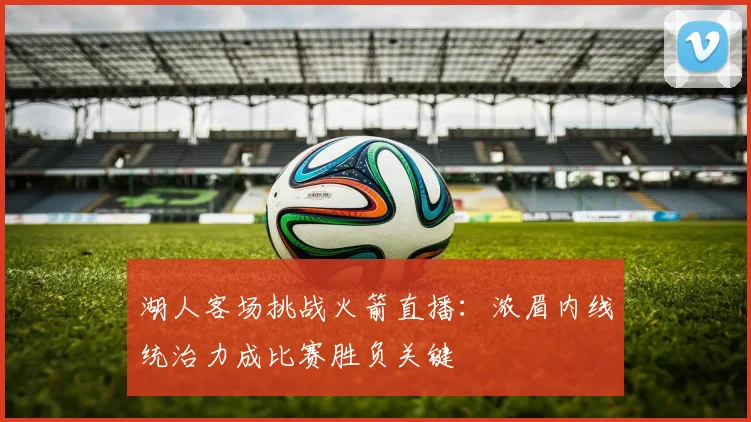 湖人客场挑战火箭直播：浓眉内线统治力成比赛胜负关键