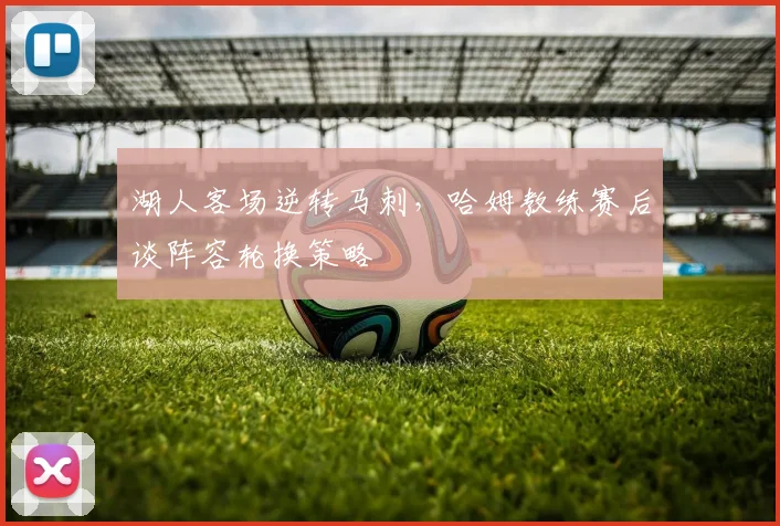 湖人客场逆转马刺，哈姆教练赛后谈阵容轮换策略