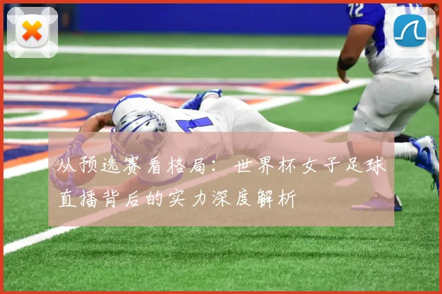 从预选赛看格局：世界杯女子足球直播背后的实力深度解析