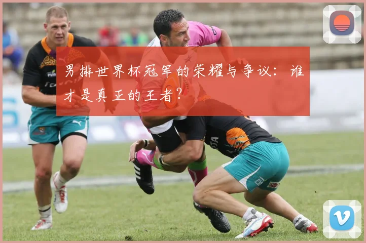 男排世界杯冠军的荣耀与争议：谁才是真正的王者？