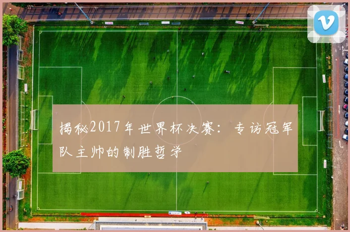 揭秘2017年世界杯决赛：专访冠军队主帅的制胜哲学