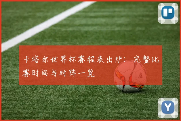 卡塔尔世界杯赛程表出炉：完整比赛时间与对阵一览