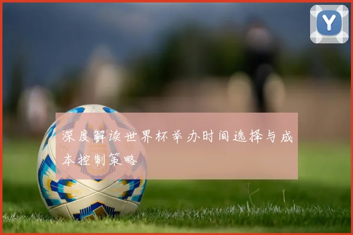 深度解读世界杯举办时间选择与成本控制策略