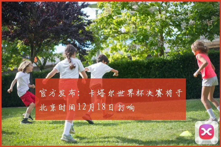 官方发布：卡塔尔世界杯决赛将于北京时间12月18日打响