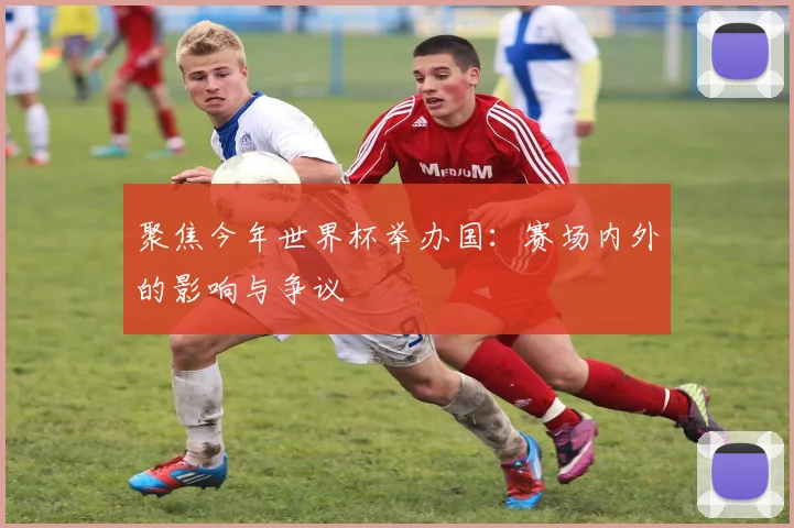聚焦今年世界杯举办国：赛场内外的影响与争议