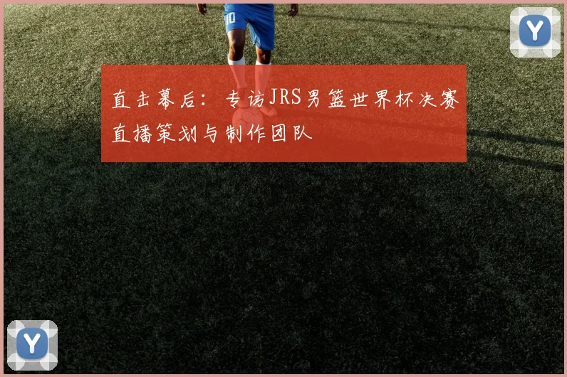 直击幕后：专访JRS男篮世界杯决赛直播策划与制作团队