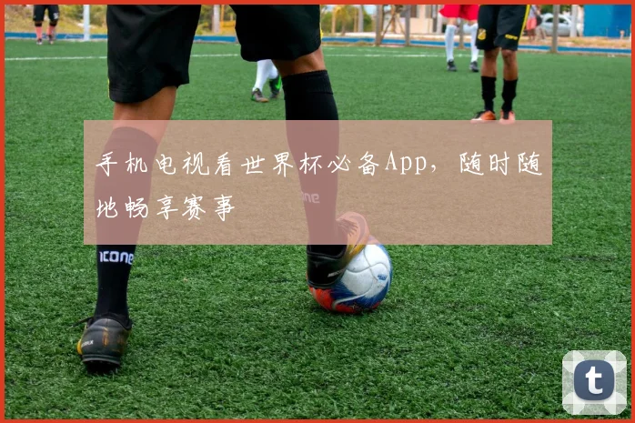 手机电视看世界杯必备App，随时随地畅享赛事