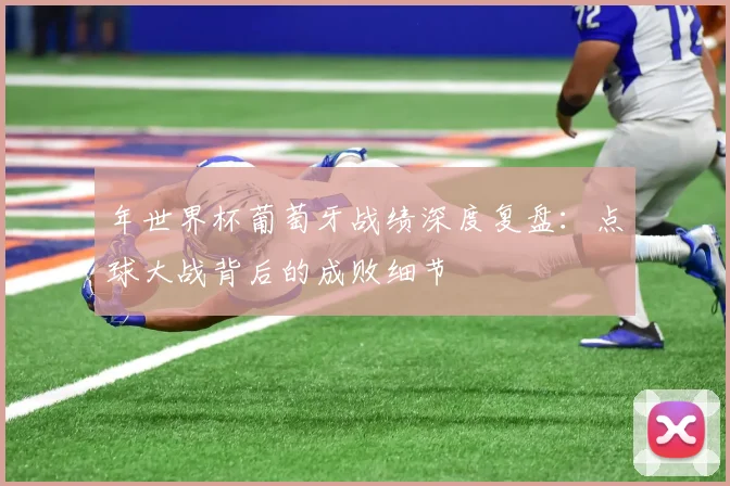 年世界杯葡萄牙战绩深度复盘：点球大战背后的成败细节