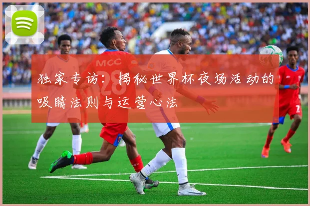 独家专访：揭秘世界杯夜场活动的吸睛法则与运营心法