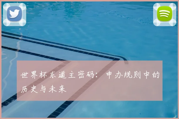 世界杯东道主密码:申办规则中的历史与未来