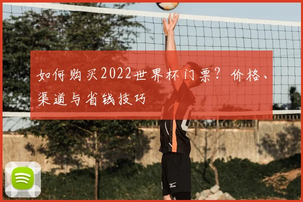 如何购买2022世界杯门票？价格、渠道与省钱技巧