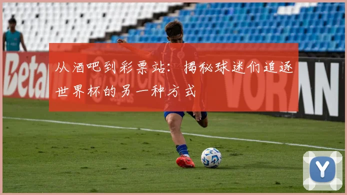 从酒吧到彩票站:揭秘球迷们追逐世界杯的另一种方式