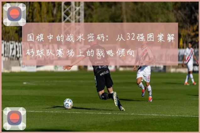 国旗中的战术密码：从32强图案解码球队赛场上的战略倾向