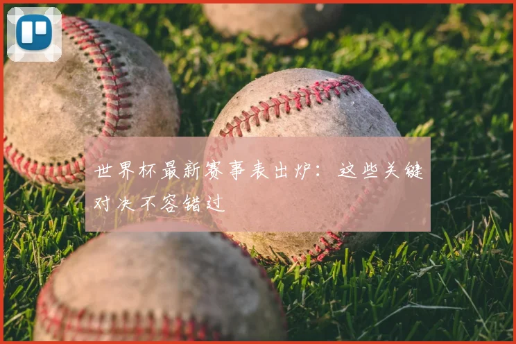 世界杯最新赛事表出炉：这些关键对决不容错过