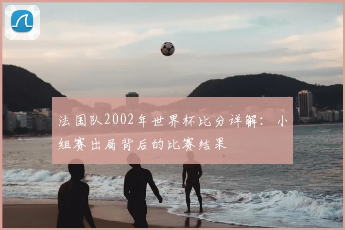 法国队2002年世界杯比分详解：小组赛出局背后的比赛结果