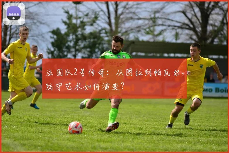 法国队2号传奇：从图拉到帕瓦尔，防守艺术如何演变？