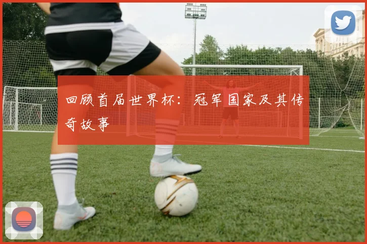 回顾首届世界杯：冠军国家及其传奇故事