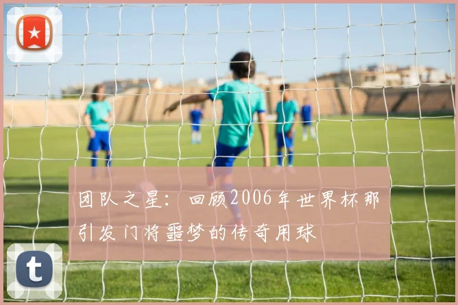 团队之星：回顾2006年世界杯那顆引发门将噩梦的传奇用球