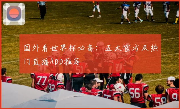 国外看世界杯必备：五大官方及热门直播App推荐