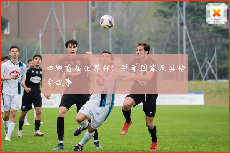 回顾首届世界杯：冠军国家及其传奇故事