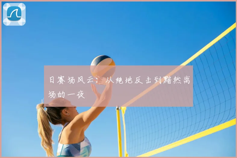 日赛场风云:从绝地反击到黯然离场的一夜