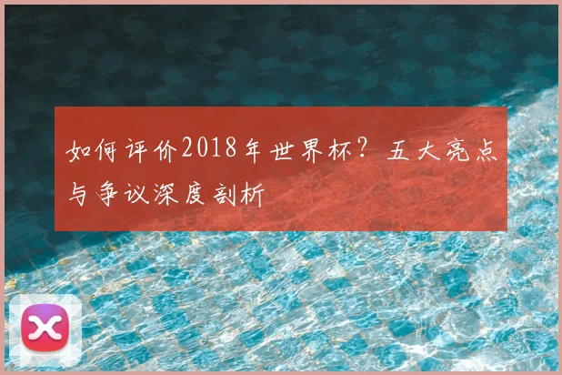 如何评价2018年世界杯？五大亮点与争议深度剖析