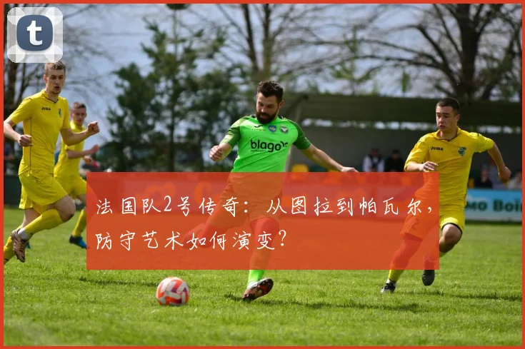 法国队2号传奇：从图拉到帕瓦尔，防守艺术如何演变？