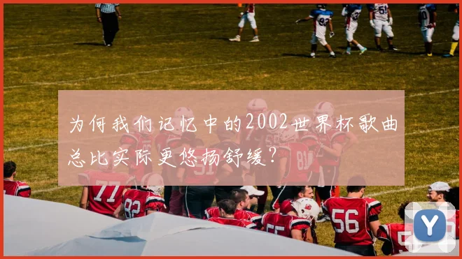 为何我们记忆中的2002世界杯歌曲总比实际更悠扬舒缓？