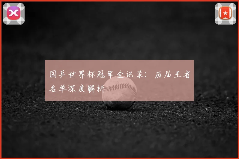 国乒世界杯冠军全记录：历届王者名单深度解析