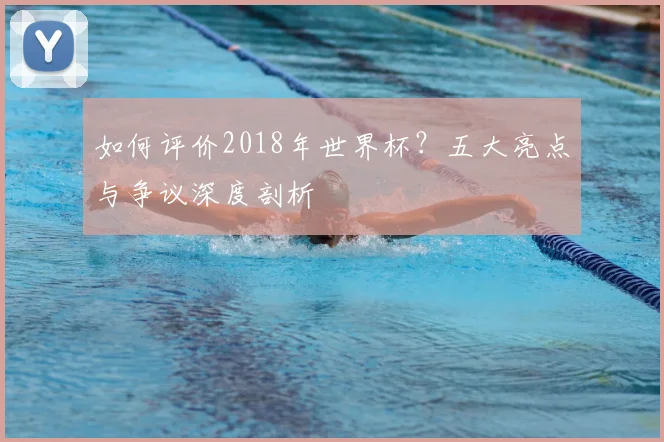 如何评价2018年世界杯？五大亮点与争议深度剖析